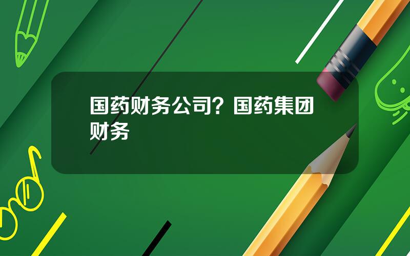 国药财务公司？国药集团 财务